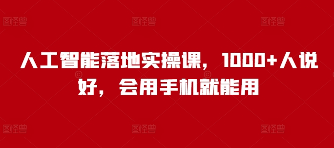 人工智能落地实操课,1000+人说好,会用手机就能用-最全资源库