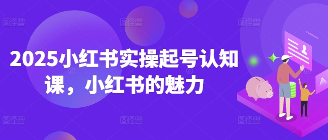 2025小红书实操起号认知课，小红书的魅力-最全资源库