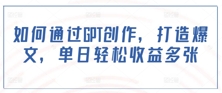 如何通过GPT创作，打造爆文，单日轻松收益多张-最全资源库