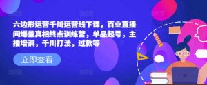 六边形运营千川运营线下课，百业直播间爆量真相终点训练营，单品起号，主播培训，千川打法，过款等-最全资源库
