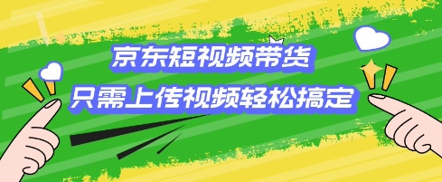 京东短视频带货,只需上传视频就搞定,小白轻松上手【揭秘】-最全资源库
