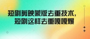 短剧剪映蒙版去重技术，短剧这样去重嘎嘎爆-最全资源库