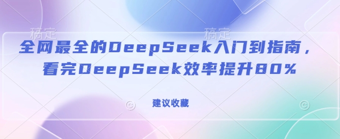 全网最全的DeepSeek入门到指南，看完DeepSeek效率提升80%(建议收藏)-最全资源库
