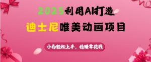 2025利用AI打造迪士尼唯美动画项目，小白轻松上手，稳挣零花钱-最全资源库