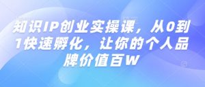 知识IP创业实操课，从0到1快速孵化，让你的个人品牌价值百W-最全资源库