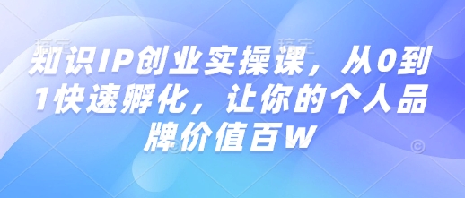 知识IP创业实操课，从0到1快速孵化，让你的个人品牌价值百W-最全资源库