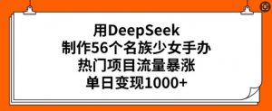 用DeepSeek制作56个名族少女手办，热门项目流量暴涨，单日变现多张-最全资源库