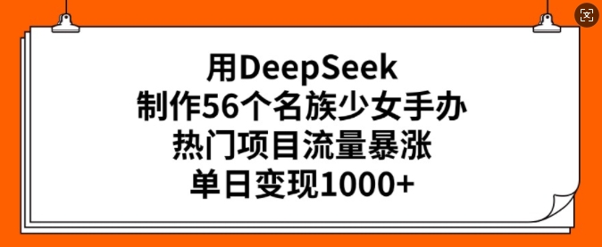 用DeepSeek制作56个名族少女手办，热门项目流量暴涨，单日变现多张-最全资源库