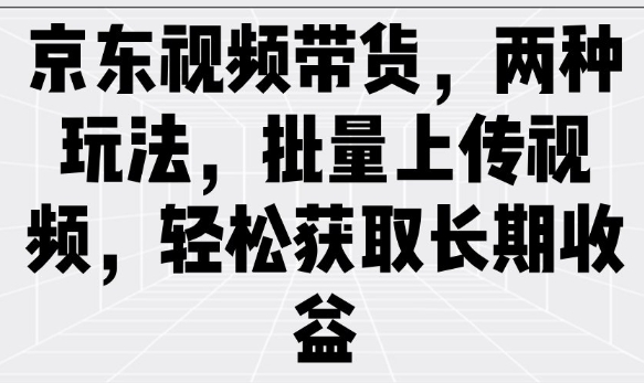 京东视频带货,两种玩法,批量上传视频,轻松获取长期收益-最全资源库