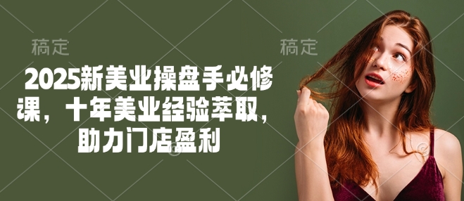 2025新美业操盘手必修课，十年美业经验萃取，助力门店盈利-最全资源库