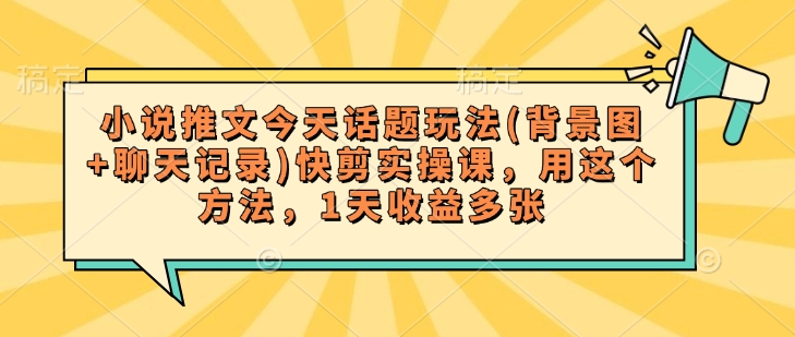 小说推文今天话题玩法(背景图+聊天记录)快剪实操课，用这个方法，1天收益多张-最全资源库