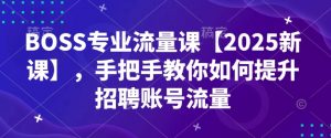 BOSS专业流量课【2025新课】，手把手教你如何提升招聘账号流量-最全资源库