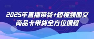 2025年直播带货+短视频图文商品卡带货全方位课程-最全资源库