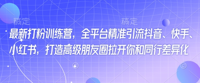 最新打粉训练营,全平台精准引流抖音、快手、小红书,打造高级朋友圈拉开你和同行差异化-最全资源库
