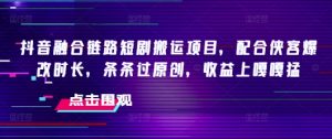 抖音融合链路短剧搬运项目,配合侠客爆改时长,条条过原创,收益嘎嘎猛-最全资源库