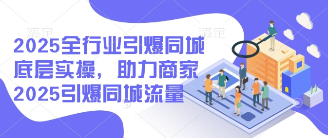 2025全行业引爆同城底层实操，助力商家2025引爆同城流量-最全资源库