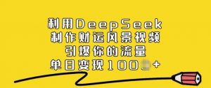 利用DeepSeek制作财运风景视频，引爆你的流量，单日变现多张-最全资源库
