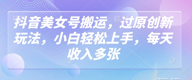 抖音美女号搬运,过原创新玩法,小白轻松上手,每天收入多张-最全资源库