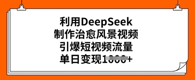 利用DeepSeek制作治愈风景视频,引爆短视频流量,单日变现多张-最全资源库