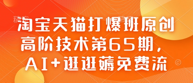 淘宝天猫打爆班原创高阶技术第65期,AI+逛逛薅免费流-最全资源库