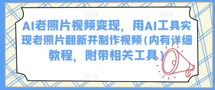 AI老照片视频变现，用AI工具实现老照片翻新并制作视频(内有详细教程，附带相关工具)-最全资源库