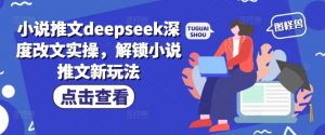 小说推文deepseek深度改文实操，解锁小说推文新玩法-最全资源库