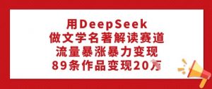 用DeepSeek做文学名著解读赛道,流量暴涨暴力变现,89条作品变现20W-最全资源库
