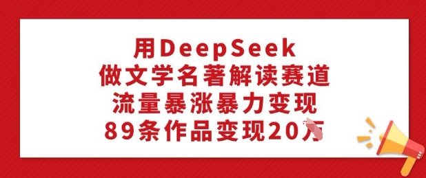 用DeepSeek做文学名著解读赛道,流量暴涨暴力变现,89条作品变现20W-最全资源库