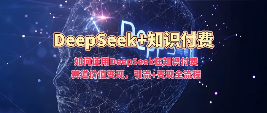 如何使用DeepSeek在知识付费赛道价值变现,引流+变现全流程-最全资源库