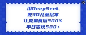 用DeepSeek做3D儿童绘本,让流量暴涨300%,单日变现多张-最全资源库
