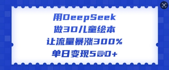 用DeepSeek做3D儿童绘本,让流量暴涨300%,单日变现多张-最全资源库