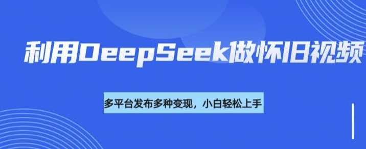 利用DeepSeek做怀旧视频,流量号多渠道变现能力强-最全资源库