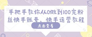手把手教你从0做到100完粉丝快手账号，快手运营教程-最全资源库