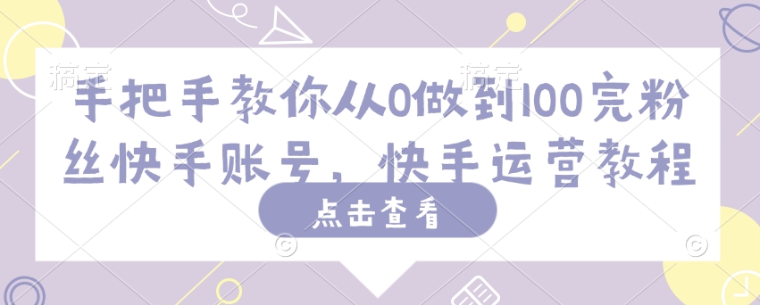 手把手教你从0做到100完粉丝快手账号，快手运营教程-最全资源库