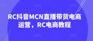 RC抖音MCN直播带货电商运营，RC电商教程-最全资源库