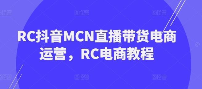 RC抖音MCN直播带货电商运营，RC电商教程-最全资源库