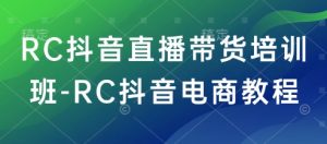 RC抖音直播带货培训班-RC抖音电商教程-最全资源库