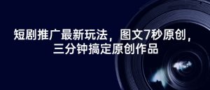 短剧推广最新玩法，图文7秒原创，三分钟搞定原创作品-最全资源库