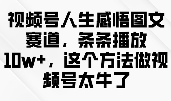 视频号人生感悟图文赛道，条条播放10w+，这个方法做视频号太牛了-最全资源库