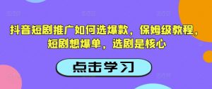 抖音短剧推广如何选爆款，保姆级教程，短剧想爆单，选剧是核心-最全资源库