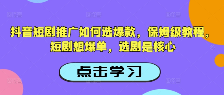 抖音短剧推广如何选爆款,保姆级教程,短剧想爆单,选剧是核心-最全资源库