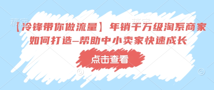 【冷锋带你做流量】年销千万级淘系商家如何打造–帮助中小卖家快速成长-最全资源库