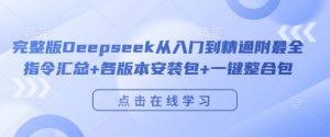 完整版Deepseek从入门到精通附最全指令汇总+各版本安装包+一键整合包-最全资源库