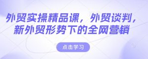 外贸实操精品课，外贸谈判，新外贸形势下的全网营销-最全资源库