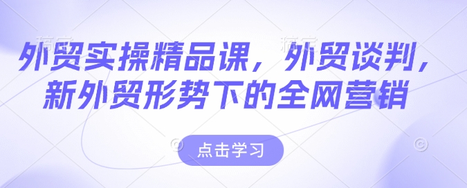 外贸实操精品课，外贸谈判，新外贸形势下的全网营销-最全资源库