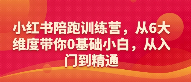 小红书陪跑训练营,从6大维度带你0基础小白,从入门到精通-最全资源库