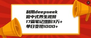 利用deepseek做中式养生视频,17篇笔记涨粉3万+,单日变现1k-最全资源库