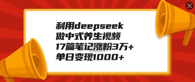 利用deepseek做中式养生视频,17篇笔记涨粉3万+,单日变现1k-最全资源库