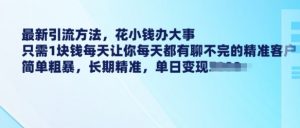 最新引流方法,花小钱办大事,只需1块钱每天让你每天都有聊不完的精准客户 简单粗暴,长期精准-最全资源库