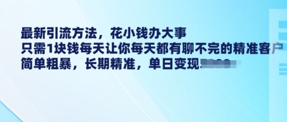 最新引流方法,花小钱办大事,只需1块钱每天让你每天都有聊不完的精准客户 简单粗暴,长期精准-最全资源库